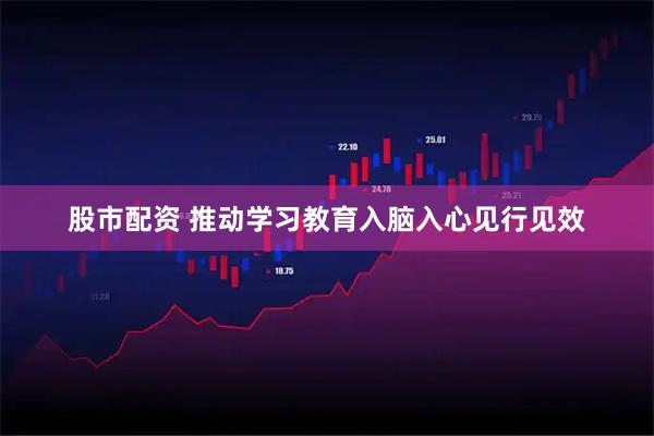 股市配资 推动学习教育入脑入心见行见效