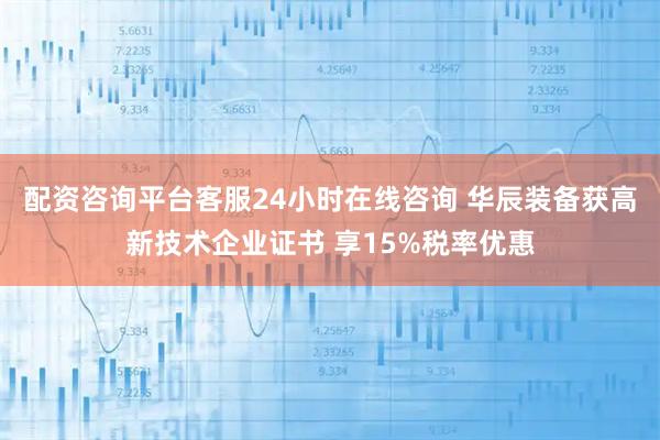 配资咨询平台客服24小时在线咨询 华辰装备获高新技术企业证书 享15%税率优惠