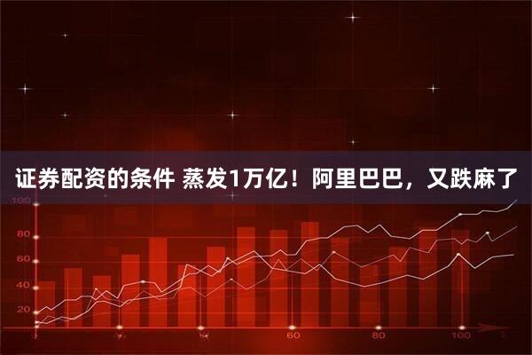 证券配资的条件 蒸发1万亿!阿里巴巴,又跌麻了