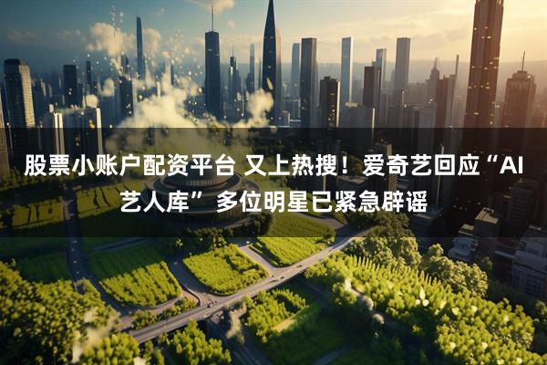 股票小账户配资平台 又上热搜！爱奇艺回应“AI艺人库” 多位明星已紧急辟谣