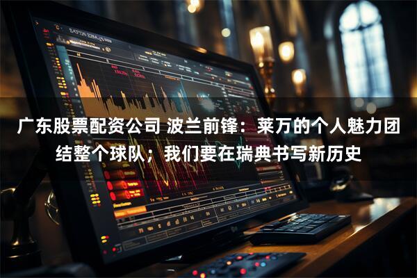 广东股票配资公司 波兰前锋：莱万的个人魅力团结整个球队；我们要在瑞典书写新历史