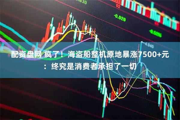 配资盘网 疯了！海盗船整机原地暴涨7500+元：终究是消费者承担了一切