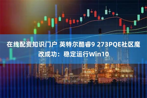 在线配资知识门户 英特尔酷睿9 273PQE社区魔改成功：稳定运行Win10