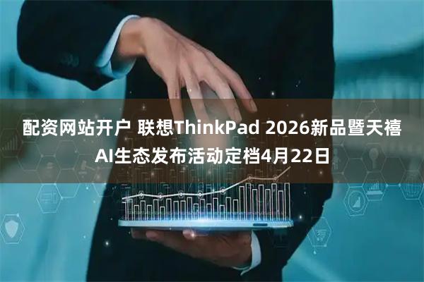 配资网站开户 联想ThinkPad 2026新品暨天禧AI生态发布活动定档4月22日