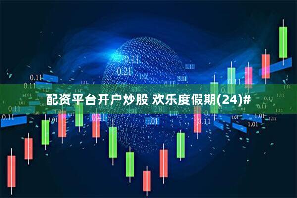 配资平台开户炒股 欢乐度假期(24)#