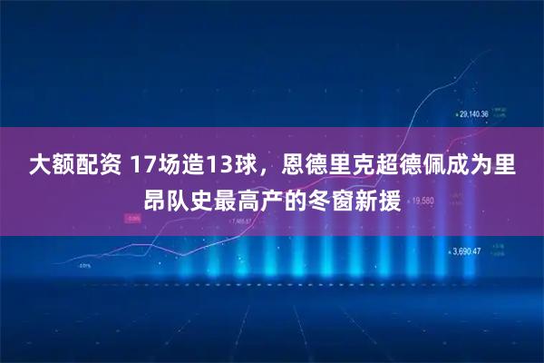 大额配资 17场造13球，恩德里克超德佩成为里昂队史最高产的冬窗新援