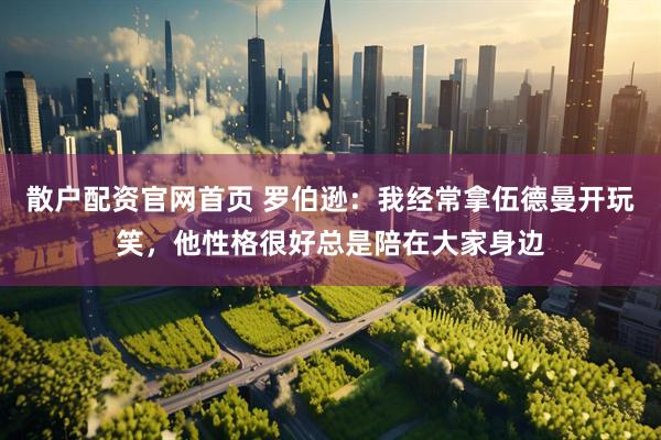 散户配资官网首页 罗伯逊：我经常拿伍德曼开玩笑，他性格很好总是陪在大家身边