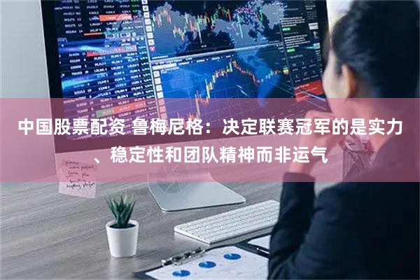 中国股票配资 鲁梅尼格：决定联赛冠军的是实力、稳定性和团队精神而非运气