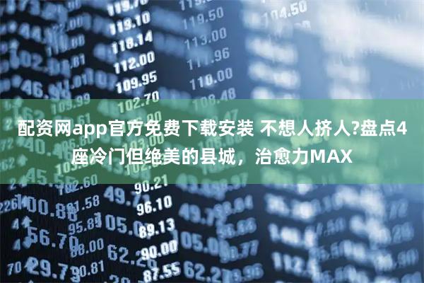 配资网app官方免费下载安装 不想人挤人?盘点4座冷门但绝美的县城，治愈力MAX