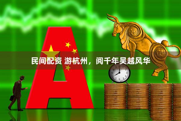 民间配资 游杭州，阅千年吴越风华