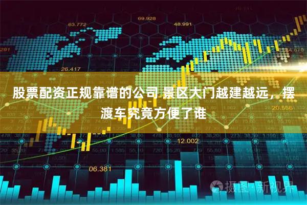 股票配资正规靠谱的公司 景区大门越建越远，摆渡车究竟方便了谁
