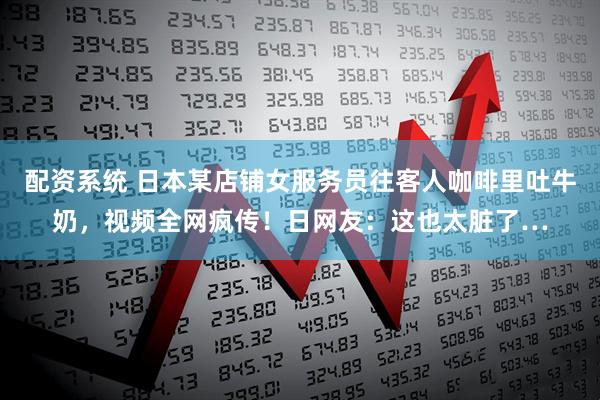 配资系统 日本某店铺女服务员往客人咖啡里吐牛奶，视频全网疯传！日网友：这也太脏了…