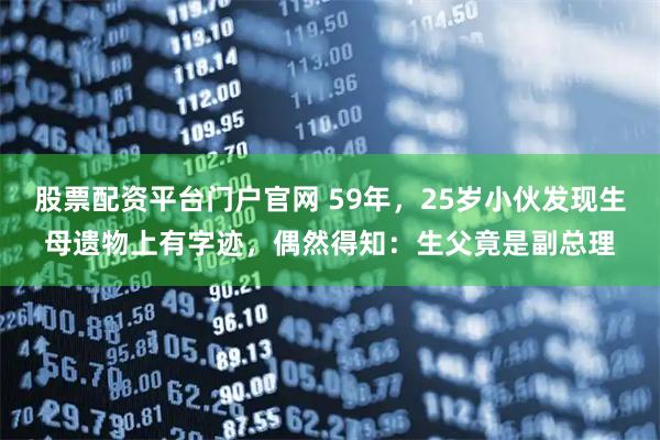 股票配资平台门户官网 59年，25岁小伙发现生母遗物上有字迹，偶然得知：生父竟是副总理