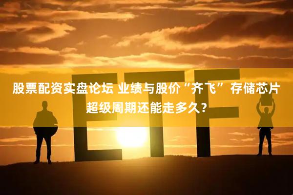 股票配资实盘论坛 业绩与股价“齐飞” 存储芯片超级周期还能走多久？