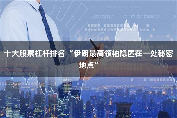 十大股票杠杆排名 “伊朗最高领袖隐匿在一处秘密地点”
