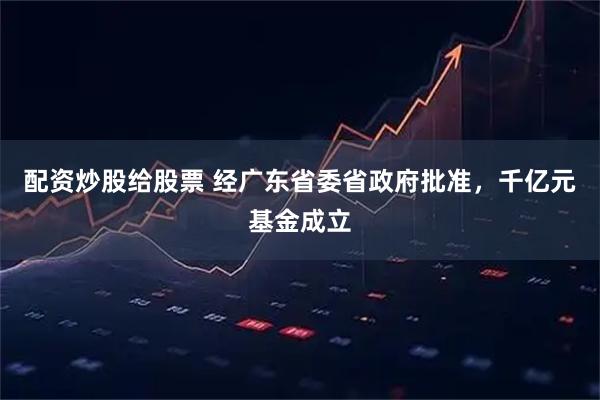 配资炒股给股票 经广东省委省政府批准，千亿元基金成立