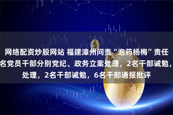 网络配资炒股网站 福建漳州问责“泡药杨梅”责任人：2人免职、13名党员干部分别党纪、政务立案处理，2名干部诫勉，6名干部通报批评