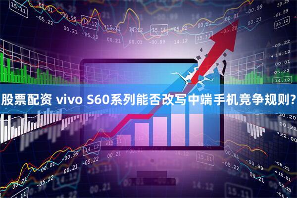 股票配资 vivo S60系列能否改写中端手机竞争规则?