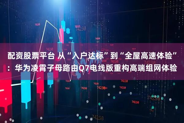 配资股票平台 从“入户达标”到“全屋高速体验”：华为凌霄子母路由Q7电线版重构高端组网体验