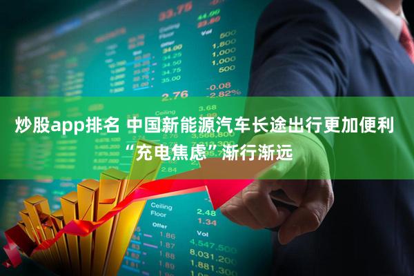 炒股app排名 中国新能源汽车长途出行更加便利 “充电焦虑”渐行渐远