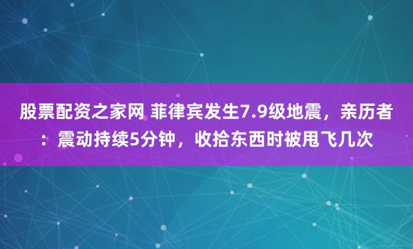 股票配资之家网 菲律宾发生7.9级地震,亲历者:震动持续5分钟,收拾东西时被甩飞几次