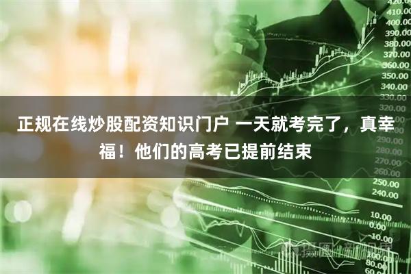 正规在线炒股配资知识门户 一天就考完了，真幸福！他们的高考已提前结束
