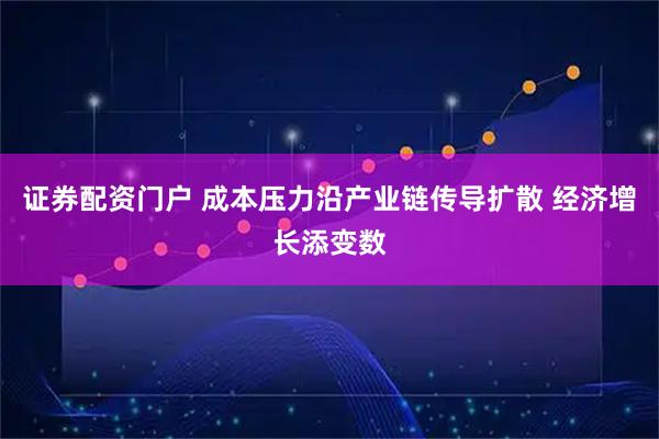 证券配资门户 成本压力沿产业链传导扩散 经济增长添变数